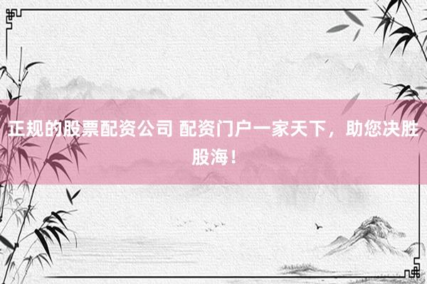 正规的股票配资公司 配资门户一家天下，助您决胜股海！