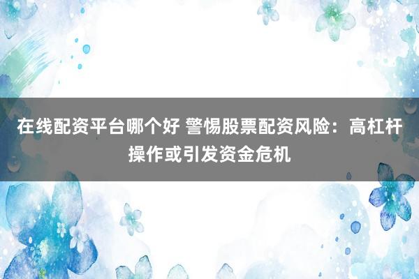 在线配资平台哪个好 警惕股票配资风险：高杠杆操作或引发资金危机