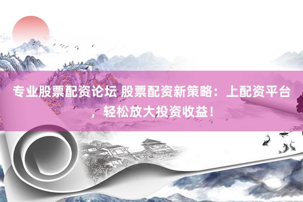 专业股票配资论坛 股票配资新策略：上配资平台，轻松放大投资收益！