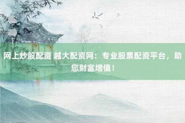 网上炒股配资 越大配资网：专业股票配资平台，助您财富增值！
