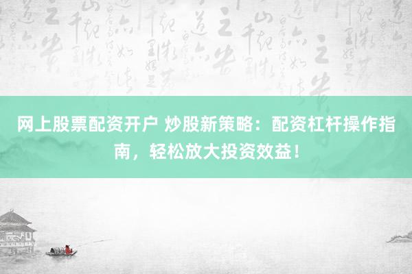 网上股票配资开户 炒股新策略：配资杠杆操作指南，轻松放大投资效益！
