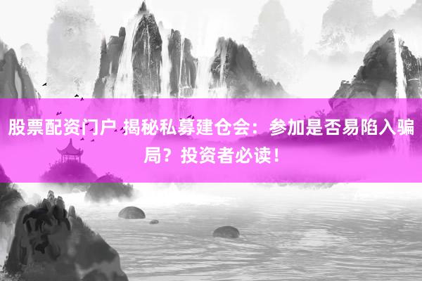 股票配资门户 揭秘私募建仓会：参加是否易陷入骗局？投资者必读！