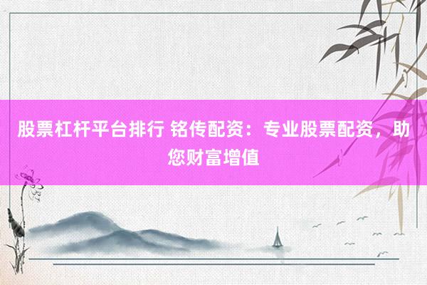 股票杠杆平台排行 铭传配资：专业股票配资，助您财富增值