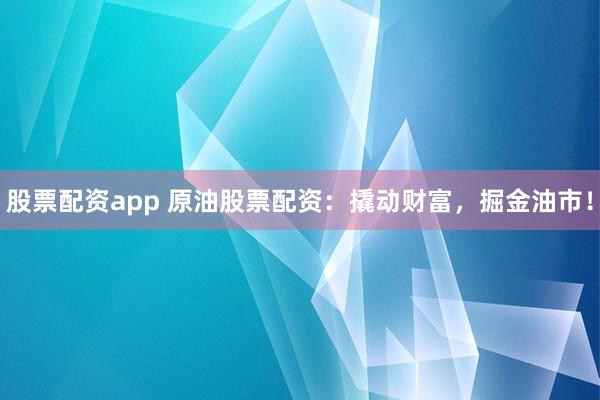 股票配资app 原油股票配资：撬动财富，掘金油市！
