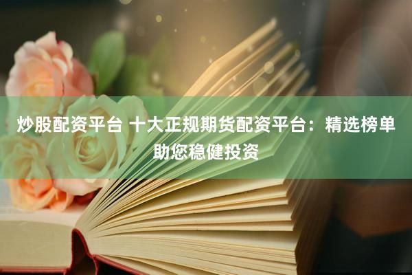 炒股配资平台 十大正规期货配资平台：精选榜单助您稳健投资