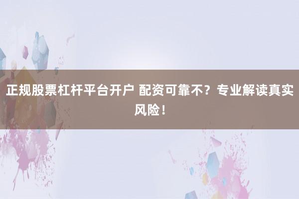正规股票杠杆平台开户 配资可靠不？专业解读真实风险！