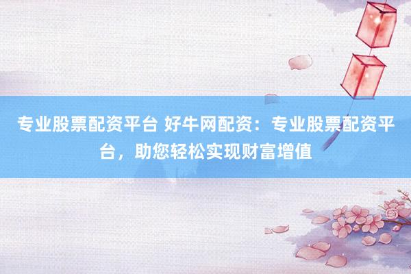 专业股票配资平台 好牛网配资：专业股票配资平台，助您轻松实现财富增值