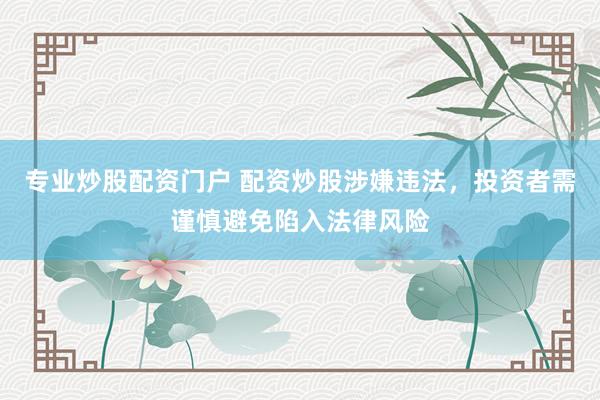 专业炒股配资门户 配资炒股涉嫌违法，投资者需谨慎避免陷入法律风险