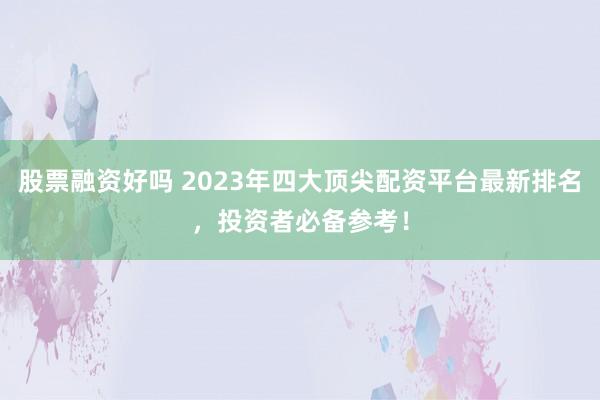 股票融资好吗 2023年四大顶尖配资平台最新排名，投资者必备参考！