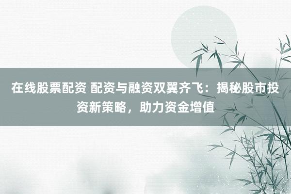 在线股票配资 配资与融资双翼齐飞：揭秘股市投资新策略，助力资金增值
