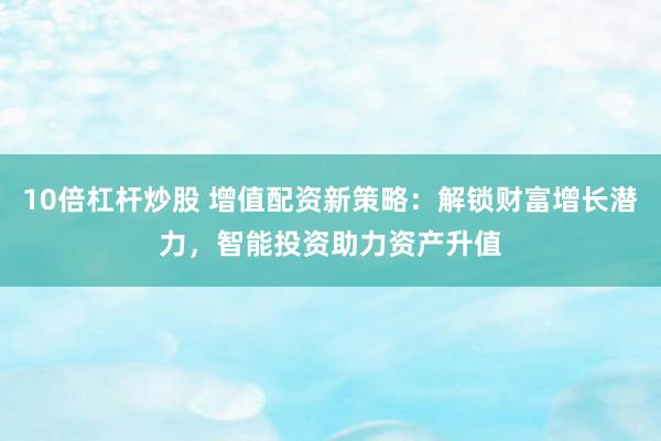 10倍杠杆炒股 增值配资新策略：解锁财富增长潜力，智能投资助力资产升值