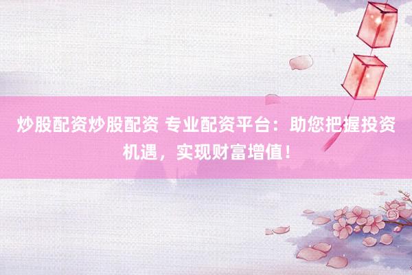 炒股配资炒股配资 专业配资平台：助您把握投资机遇，实现财富增值！