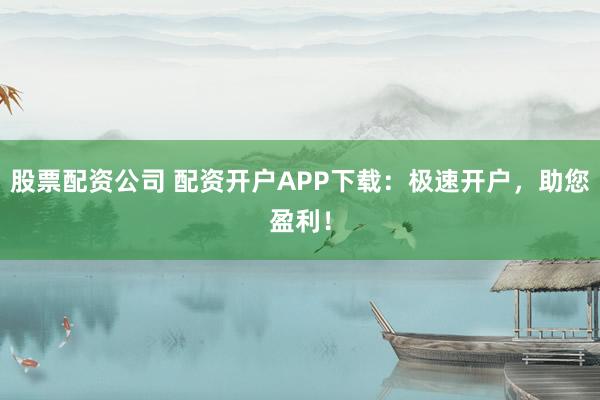 股票配资公司 配资开户APP下载：极速开户，助您盈利！