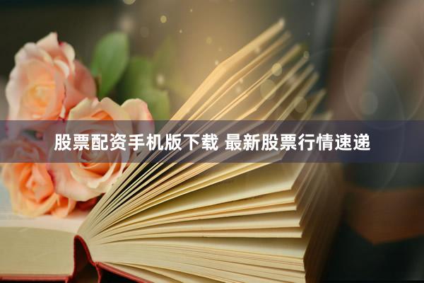 股票配资手机版下载 最新股票行情速递