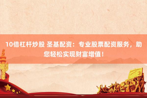 10倍杠杆炒股 圣基配资：专业股票配资服务，助您轻松实现财富增值！