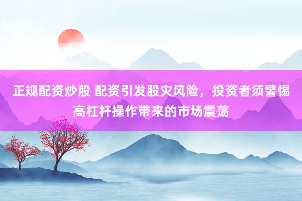正规配资炒股 配资引发股灾风险，投资者须警惕高杠杆操作带来的市场震荡