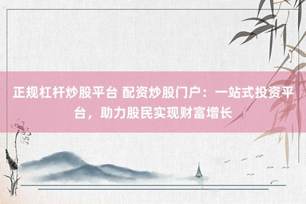 正规杠杆炒股平台 配资炒股门户：一站式投资平台，助力股民实现财富增长