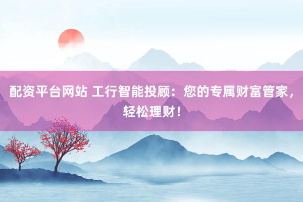 配资平台网站 工行智能投顾：您的专属财富管家，轻松理财！