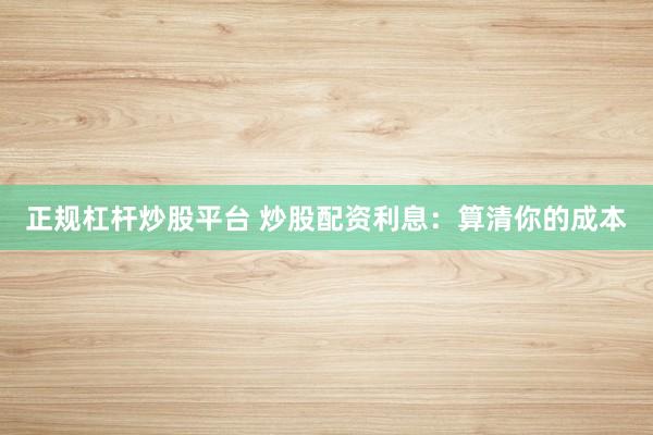 正规杠杆炒股平台 炒股配资利息：算清你的成本